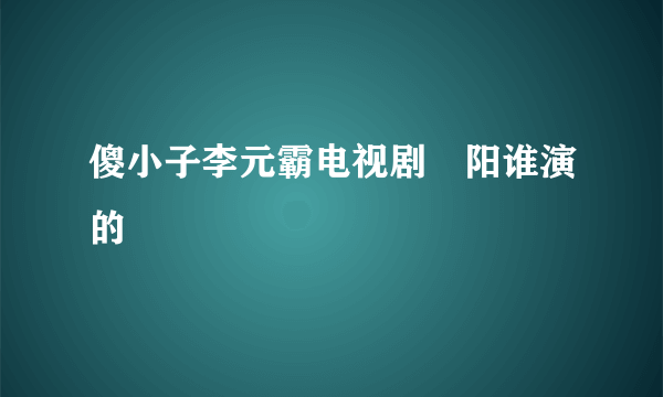 傻小子李元霸电视剧䧂阳谁演的