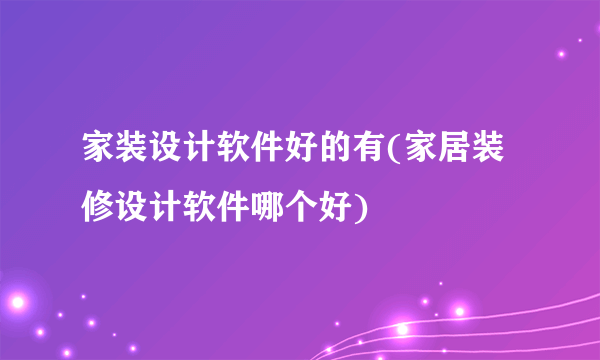 家装设计软件好的有(家居装修设计软件哪个好)