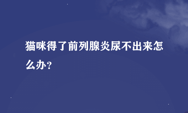 猫咪得了前列腺炎尿不出来怎么办？