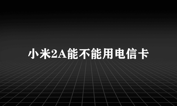 小米2A能不能用电信卡