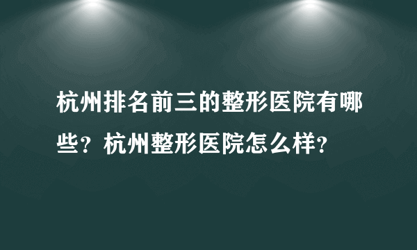 杭州排名前三的整形医院有哪些？杭州整形医院怎么样？