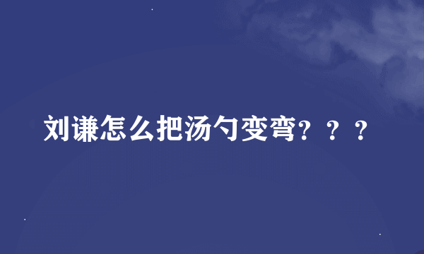 刘谦怎么把汤勺变弯？？？