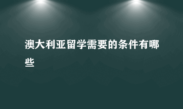 澳大利亚留学需要的条件有哪些