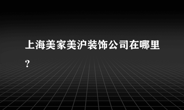 上海美家美沪装饰公司在哪里？