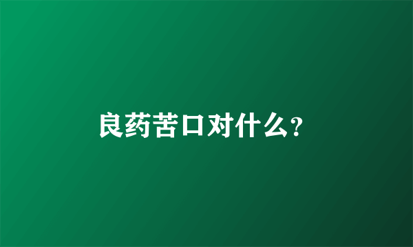 良药苦口对什么？