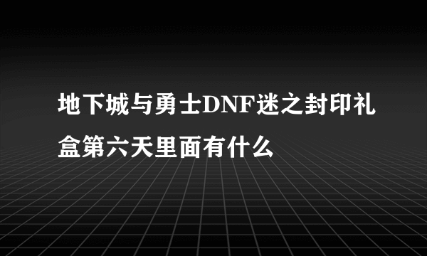 地下城与勇士DNF迷之封印礼盒第六天里面有什么