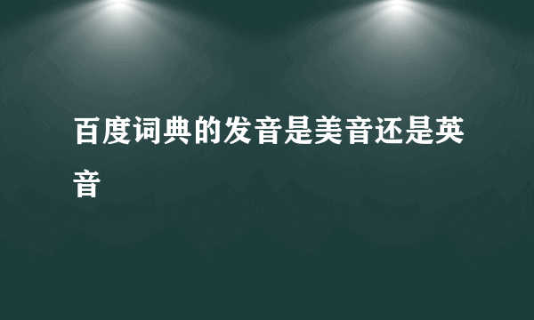 百度词典的发音是美音还是英音