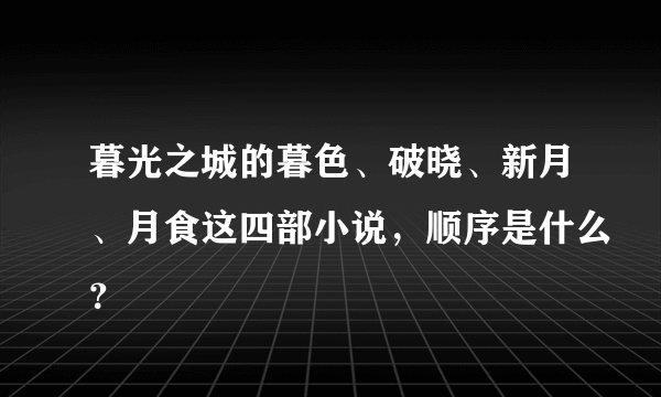 暮光之城的暮色、破晓、新月、月食这四部小说，顺序是什么？