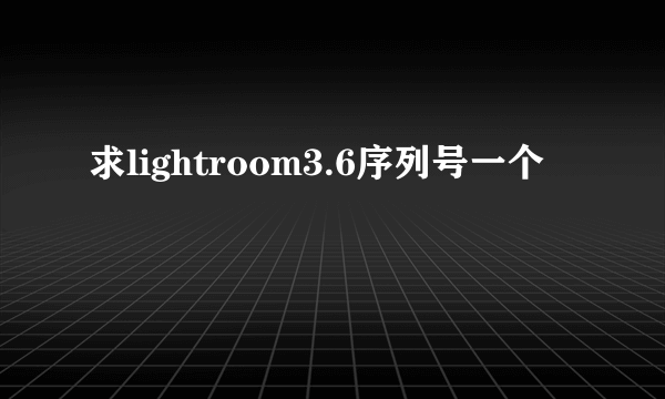 求lightroom3.6序列号一个