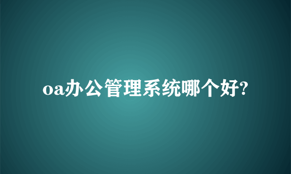 oa办公管理系统哪个好?