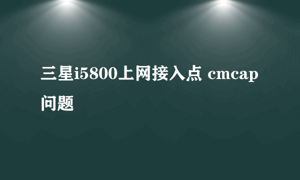 三星i5800上网接入点 cmcap问题