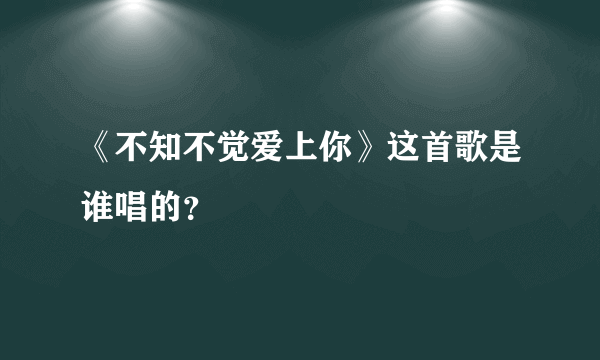 《不知不觉爱上你》这首歌是谁唱的？