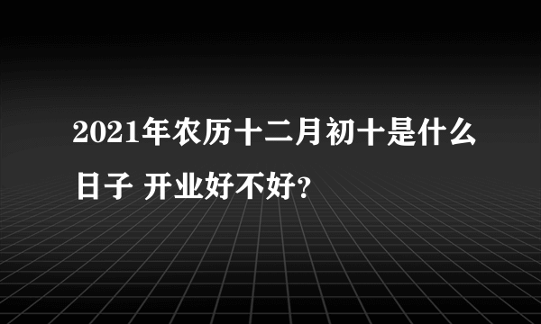 2021年农历十二月初十是什么日子 开业好不好？