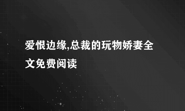 爱恨边缘,总裁的玩物娇妻全文免费阅读