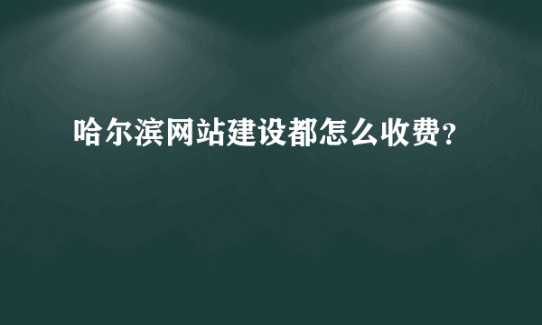 哈尔滨网站建设都怎么收费？