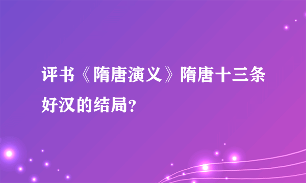 评书《隋唐演义》隋唐十三条好汉的结局？