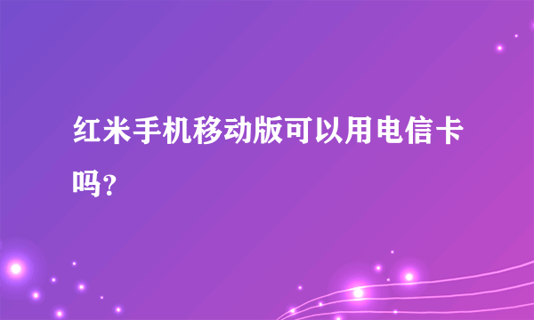 红米手机移动版可以用电信卡吗？