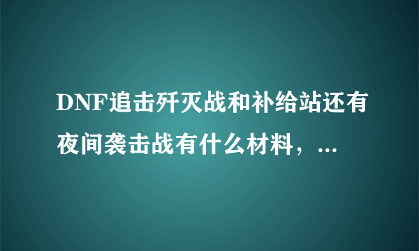 DNF追击歼灭战和补给站还有夜间袭击战有什么材料，高手们，大虾们求解