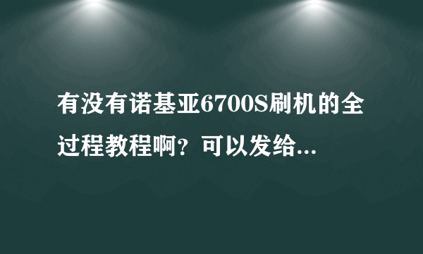 有没有诺基亚6700S刷机的全过程教程啊？可以发给我的那种。看得懂的。