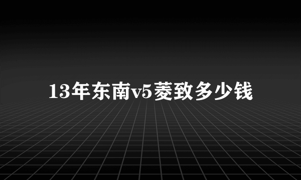 13年东南v5菱致多少钱