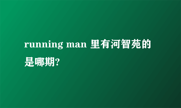 running man 里有河智苑的是哪期?