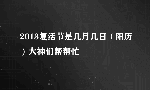 2013复活节是几月几日（阳历）大神们帮帮忙