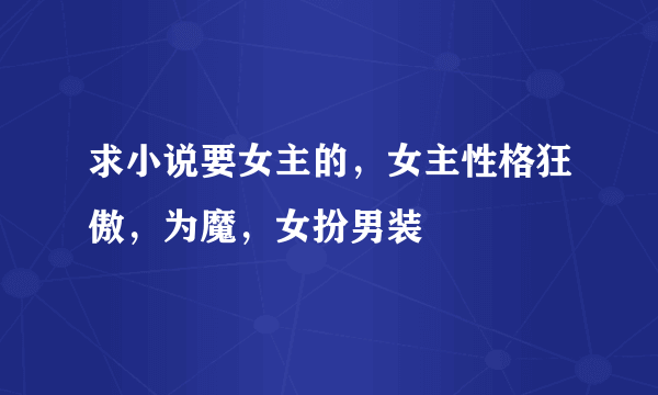 求小说要女主的，女主性格狂傲，为魔，女扮男装