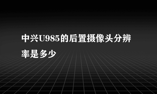 中兴U985的后置摄像头分辨率是多少