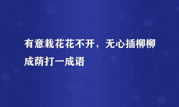 有意栽花花不开，无心插柳柳成荫打一成语