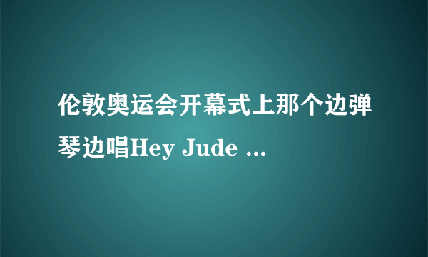 伦敦奥运会开幕式上那个边弹琴边唱Hey Jude 的人是谁啊