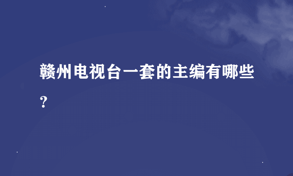 赣州电视台一套的主编有哪些？