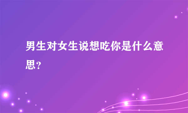 男生对女生说想吃你是什么意思？