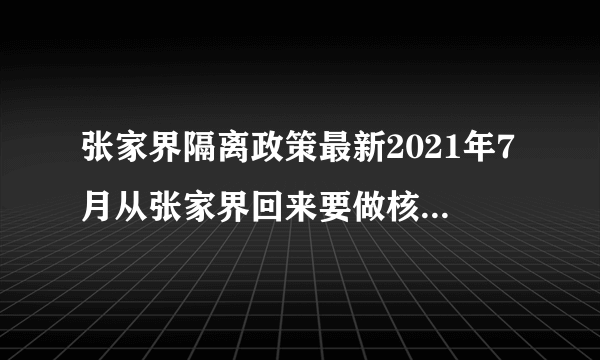 张家界隔离政策最新2021年7月从张家界回来要做核酸检测吗