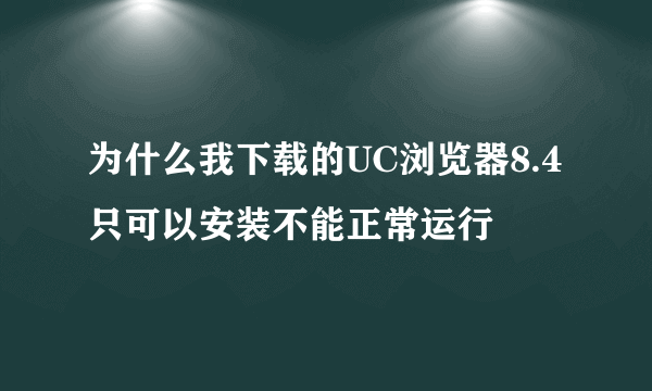 为什么我下载的UC浏览器8.4只可以安装不能正常运行