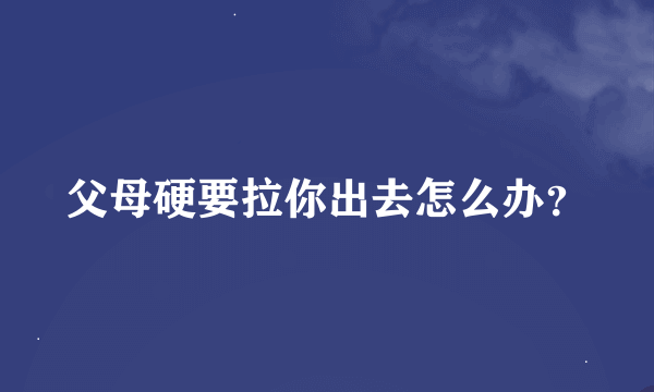 父母硬要拉你出去怎么办？