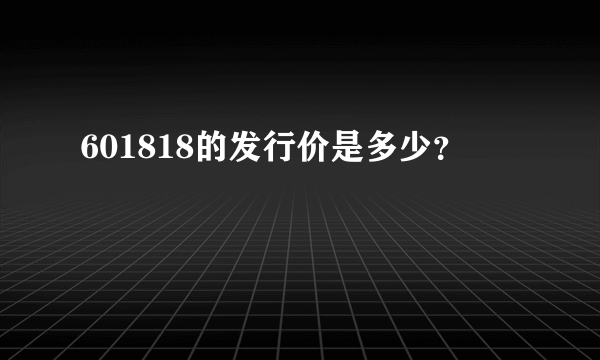 601818的发行价是多少？