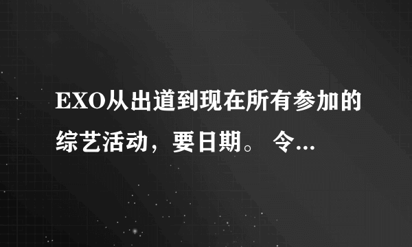 EXO从出道到现在所有参加的综艺活动，要日期。 令我满意者重重有赏。