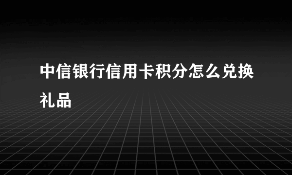 中信银行信用卡积分怎么兑换礼品