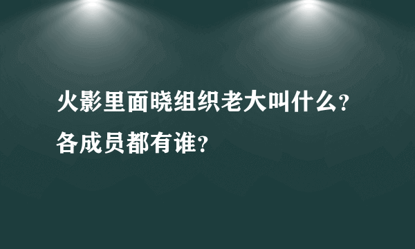 火影里面晓组织老大叫什么？各成员都有谁？