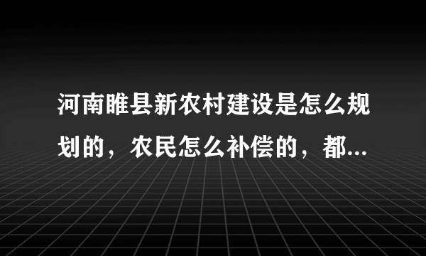 河南睢县新农村建设是怎么规划的，农民怎么补偿的，都建设哪些地方，政府盖楼还是农民自己盖政府掏钱？