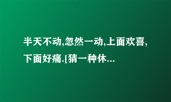 半天不动,忽然一动,上面欢喜,下面好痛.[猜一种休闲活动]