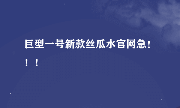 巨型一号新款丝瓜水官网急！！！