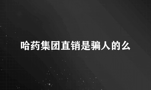 哈药集团直销是骗人的么