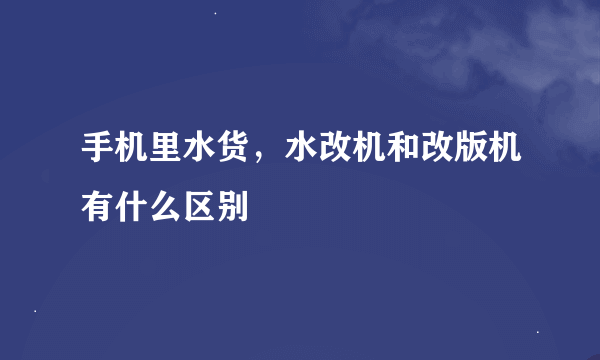 手机里水货，水改机和改版机有什么区别