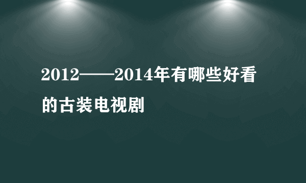 2012——2014年有哪些好看的古装电视剧