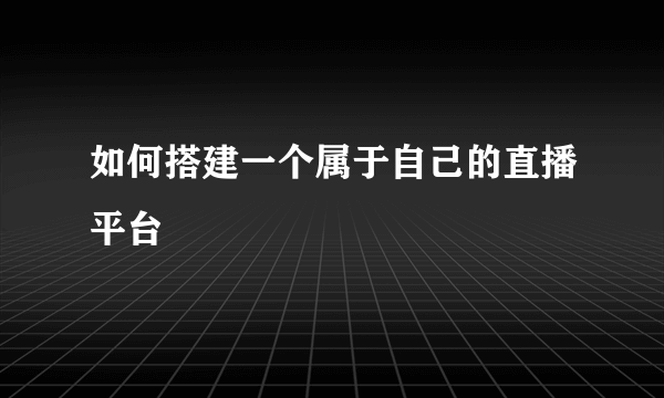 如何搭建一个属于自己的直播平台