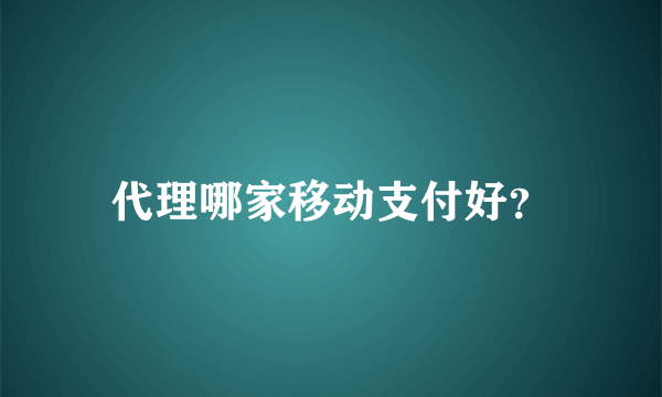 代理哪家移动支付好？