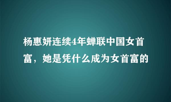 杨惠妍连续4年蝉联中国女首富，她是凭什么成为女首富的