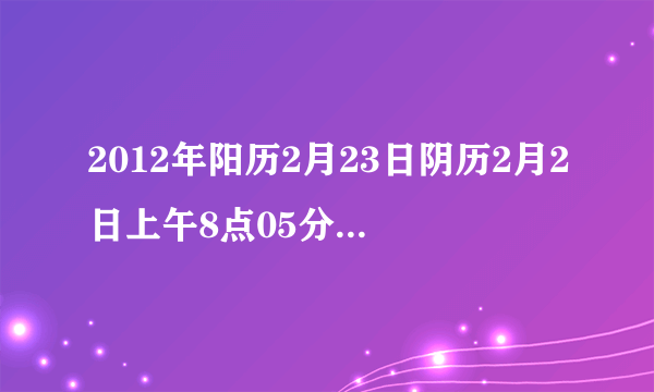 2012年阳历2月23日阴历2月2日上午8点05分出生的男孩五行缺什么？该起什么样的好呢？