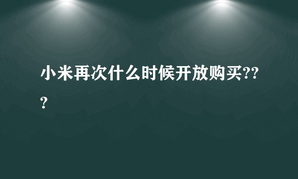 小米再次什么时候开放购买???